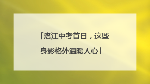 洛江中考首日，这些身影格外温暖人心