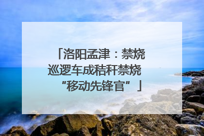 洛阳孟津：禁烧巡逻车成秸秆禁烧“移动先锋官”