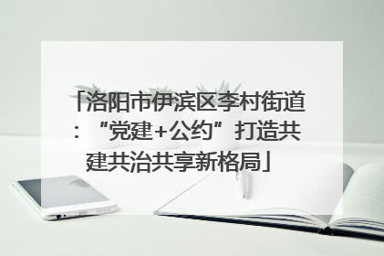 洛阳市伊滨区李村街道：“党建+公约”打造共建共治共享新格局