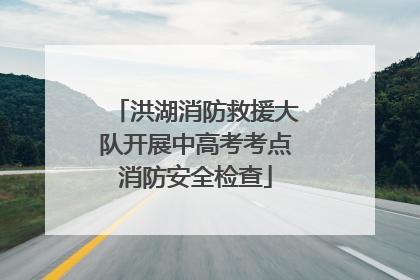 洪湖消防救援大队开展中高考考点消防安全检查