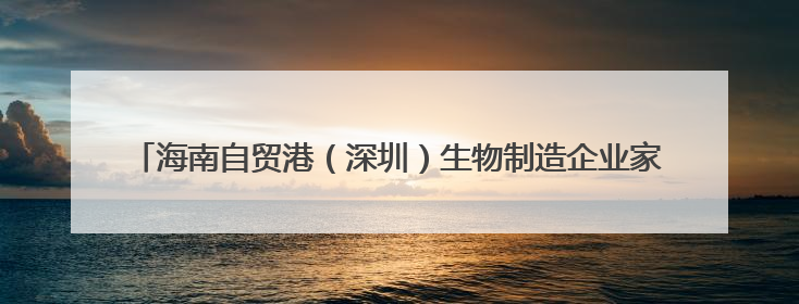 海南自贸港（深圳）生物制造企业家交流会举办 探索琼粤合作新路径