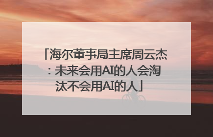 海尔董事局主席周云杰：未来会用AI的人会淘汰不会用AI的人