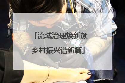 流域治理焕新颜 乡村振兴谱新篇