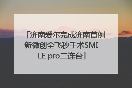 济南爱尔完成济南首例新微创全飞秒手术SMILE pro二连台