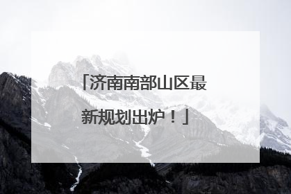 济南南部山区最新规划出炉！