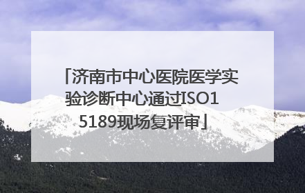 济南市中心医院医学实验诊断中心通过ISO15189现场复评审