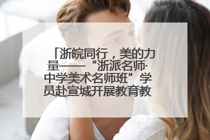 浙皖同行，美的力量——“浙派名师·中学美术名师班”学员赴宣城开展教育教学研讨活动