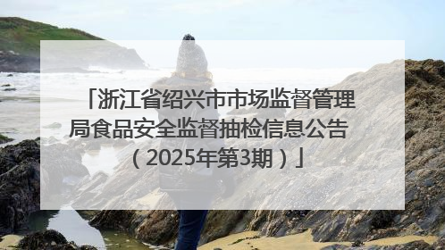 浙江省绍兴市市场监督管理局食品安全监督抽检信息公告（2025年第3期）