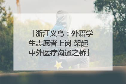 浙江义乌：外籍学生志愿者上岗 架起中外医疗沟通之桥