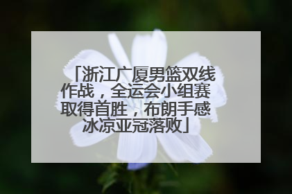 浙江广厦男篮双线作战，全运会小组赛取得首胜，布朗手感冰凉亚冠落败