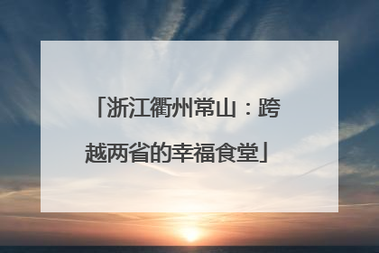 浙江衢州常山：跨越两省的幸福食堂