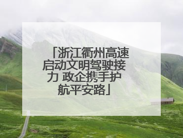 浙江衢州高速启动文明驾驶接力 政企携手护航平安路
