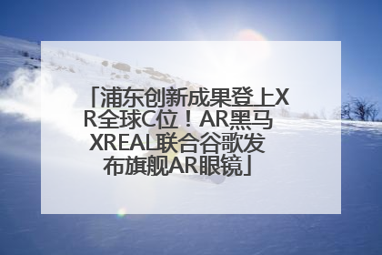 浦东创新成果登上XR全球C位！AR黑马XREAL联合谷歌发布旗舰AR眼镜