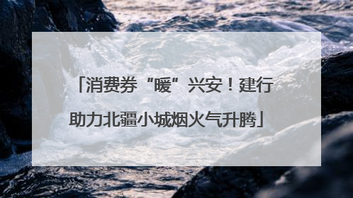 消费券“暖”兴安！建行助力北疆小城烟火气升腾