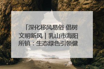 深化移风易俗 倡树文明新风｜乳山市海阳所镇：生态绿色引领健康生活新时尚