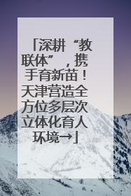 深耕“教联体”，携手育新苗！天津营造全方位多层次立体化育人环境→