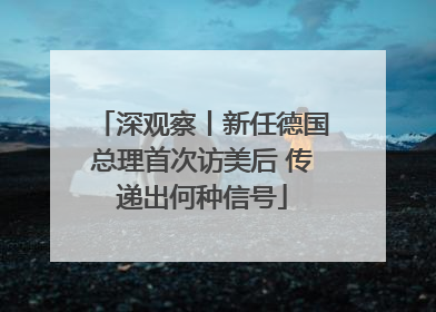 深观察丨新任德国总理首次访美后 传递出何种信号