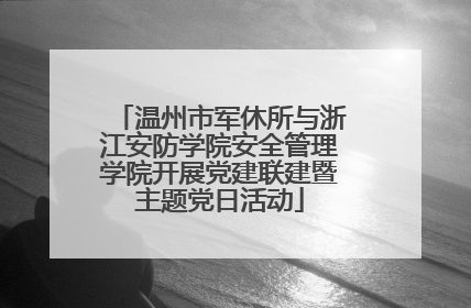 温州市军休所与浙江安防学院安全管理学院开展党建联建暨主题党日活动