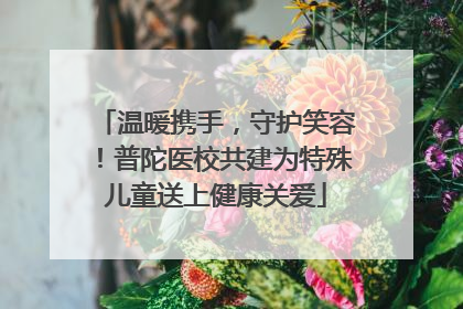 温暖携手，守护笑容！普陀医校共建为特殊儿童送上健康关爱