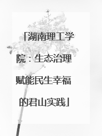 湖南理工学院：生态治理赋能民生幸福的君山实践