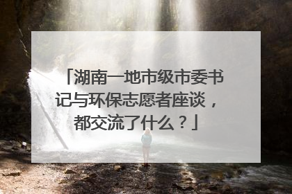 湖南一地市级市委书记与环保志愿者座谈，都交流了什么？