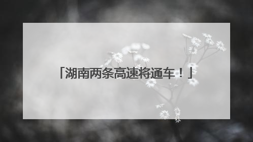 湖南两条高速将通车！