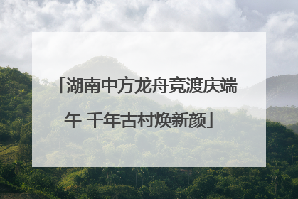 湖南中方龙舟竞渡庆端午 千年古村焕新颜