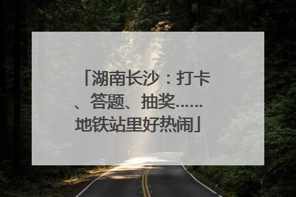 湖南长沙：打卡、答题、抽奖……地铁站里好热闹