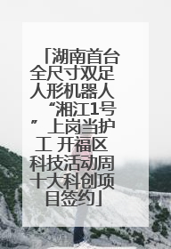 湖南首台全尺寸双足人形机器人“湘江1号”上岗当护工 开福区科技活动周十大科创项目签约