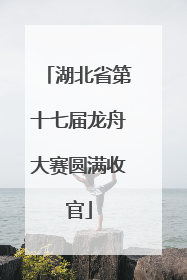 湖北省第十七届龙舟大赛圆满收官