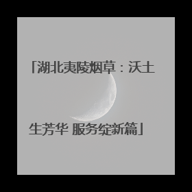 湖北夷陵烟草：沃土生芳华 服务绽新篇