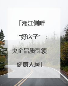 湘江侧畔 “好房子”：央企品质引领健康人居
