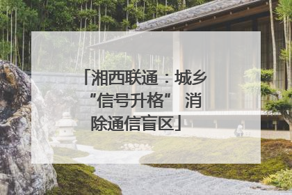 湘西联通：城乡“信号升格” 消除通信盲区