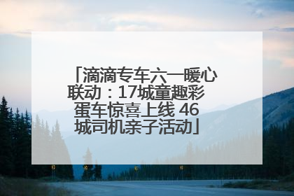 滴滴专车六一暖心联动：17城童趣彩蛋车惊喜上线 46城司机亲子活动