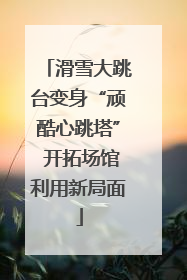 滑雪大跳台变身“顽酷心跳塔” 开拓场馆利用新局面