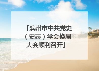 滨州市中共党史（史志）学会换届大会顺利召开