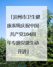滨州市卫生健康系统庆祝中国共产党104周年专题党课生动开讲