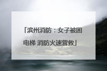 滨州消防：女子被困电梯 消防火速营救