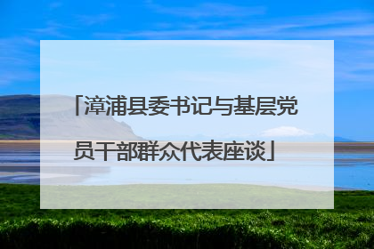 漳浦县委书记与基层党员干部群众代表座谈