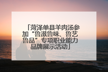 菏泽单县羊肉汤参加“鲁滋鲁味、鲁艺鲁品”专项职业能力品牌展示活动