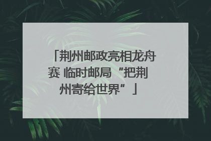 荆州邮政亮相龙舟赛 临时邮局“把荆州寄给世界”