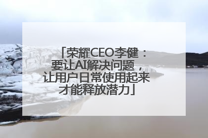 荣耀CEO李健：要让AI解决问题，让用户日常使用起来才能释放潜力