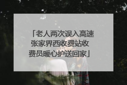 老人两次误入高速 张家界西收费站收费员暖心护送回家