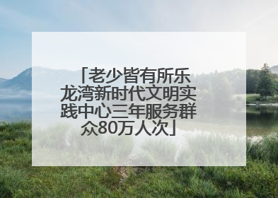 老少皆有所乐 龙湾新时代文明实践中心三年服务群众80万人次