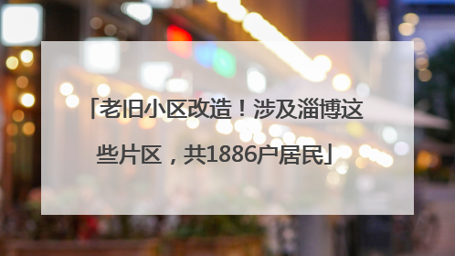 老旧小区改造！涉及淄博这些片区，共1886户居民