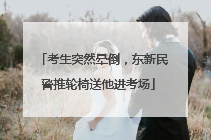 考生突然晕倒，东新民警推轮椅送他进考场