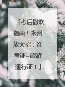 考后撒欢指南！永州放大招：准考证=旅游通行证！