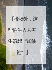 考场外，这些陌生人为考生筑起“加油站”