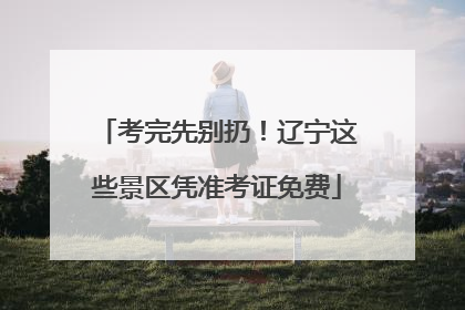 考完先别扔！辽宁这些景区凭准考证免费