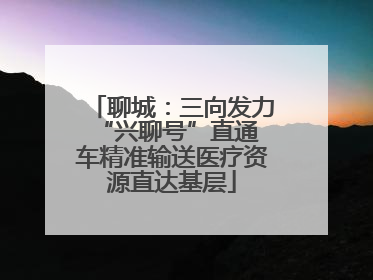 聊城：三向发力 “兴聊号”直通车精准输送医疗资源直达基层